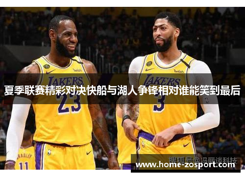 夏季联赛精彩对决快船与湖人争锋相对谁能笑到最后